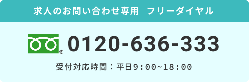 求人お問い合わせ専用フリーダイヤル0120-636-333受付対応時間：平日9:00~18:00